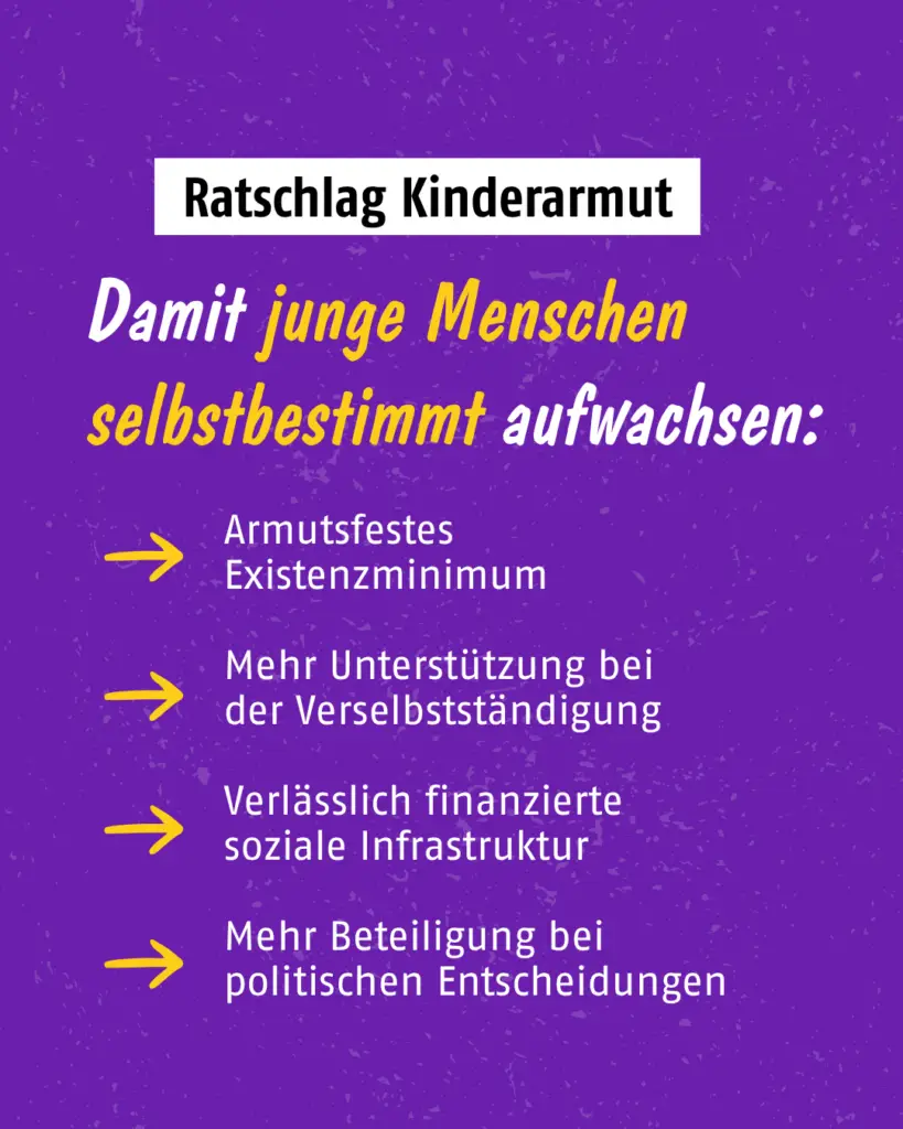 Violette Grafik „Ratschlag Kinderarmut: Damit junge Menschen selbstbestimmt aufwachsen”. Vier Forderungen: armutsfestes Existenzminimum, mehr Unterstützung bei der Verselbstständigung, verlässlich finanzierte soziale Infrastruktur, mehr Beteiligung bei politischen Entscheidungen.